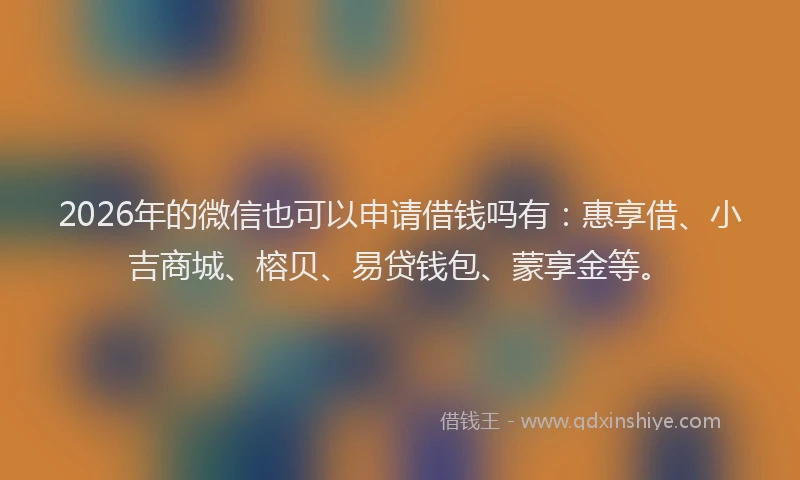 2026年的微信也可以申请借钱吗有：惠享借、小吉商城、榕贝、易贷钱包、蒙享金等。