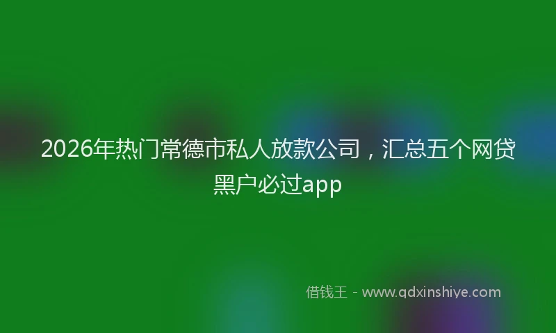 2026年热门常德市私人放款公司，汇总五个网贷黑户必过app