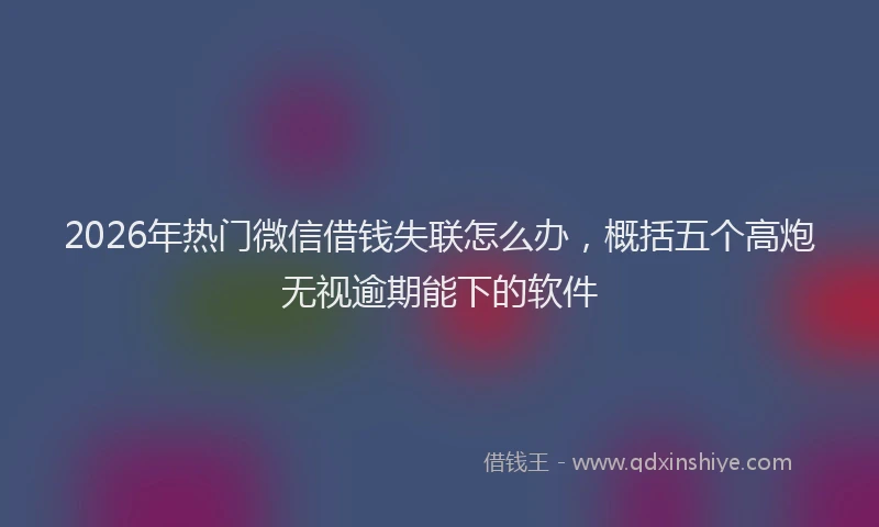 2026年热门微信借钱失联怎么办，概括五个高炮无视逾期能下的软件