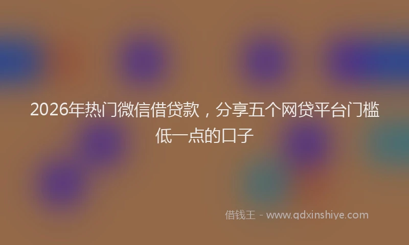 2026年热门微信借贷款，分享五个网贷平台门槛低一点的口子