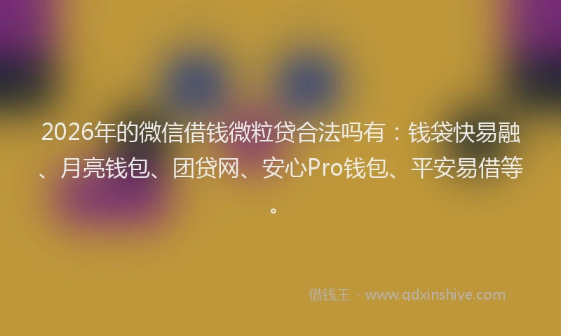 2026年的微信借钱微粒贷合法吗有：钱袋快易融、月亮钱包、团贷网、安心Pro钱包、平安易借等。