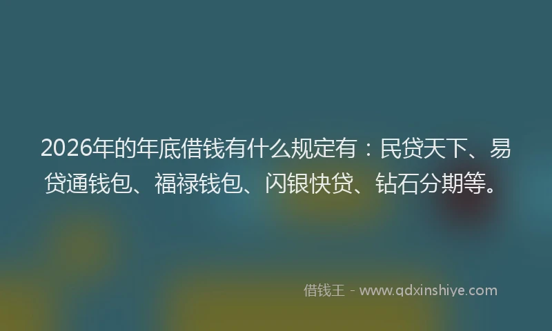 2026年的年底借钱有什么规定有：民贷天下、易贷通钱包、福禄钱包、闪银快贷、钻石分期等。