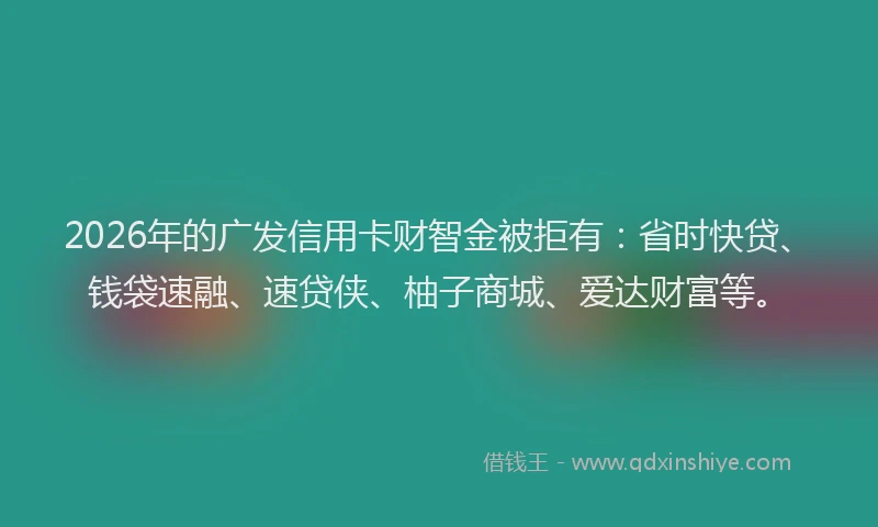 2026年的广发信用卡财智金被拒有：省时快贷、钱袋速融、速贷侠、柚子商城、爱达财富等。