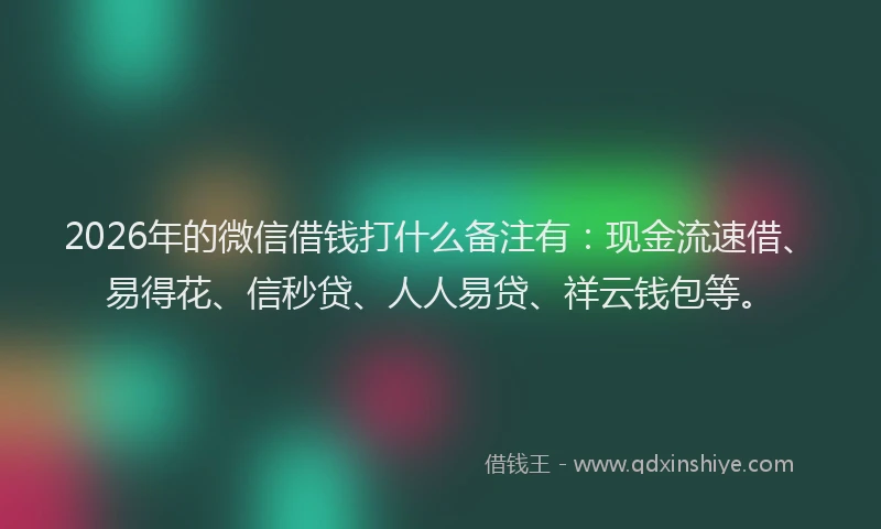 2026年的微信借钱打什么备注有:现金流速借、易得花、信秒贷、人人易贷、祥云钱包等。