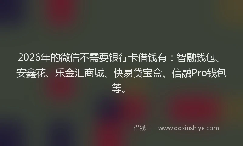 2026年的微信不需要银行卡借钱有：智融钱包、安鑫花、乐金汇商城、快易贷宝盒、信融Pro钱包等。
