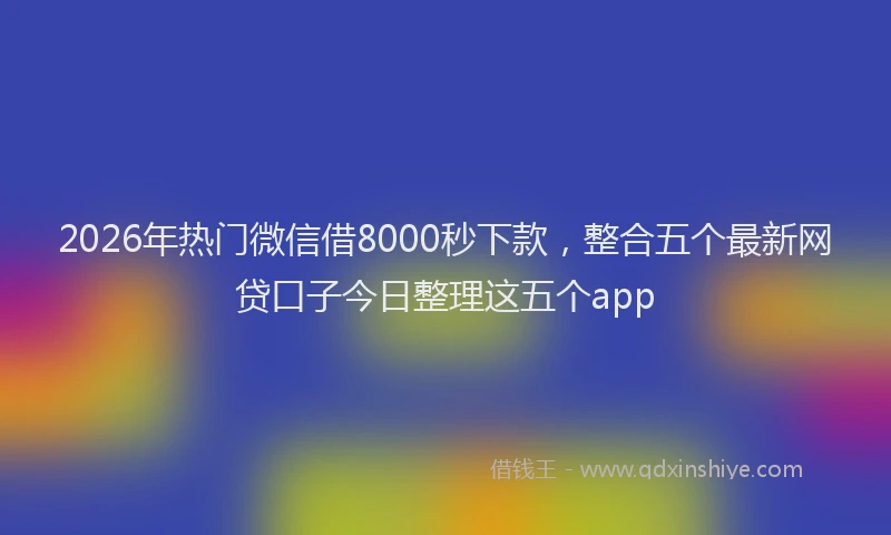 2026年热门微信借8000秒下款，整合五个最新网贷口子今日整理这五个app