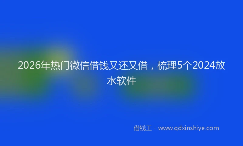 2026年热门微信借钱又还又借，梳理5个2024放水软件