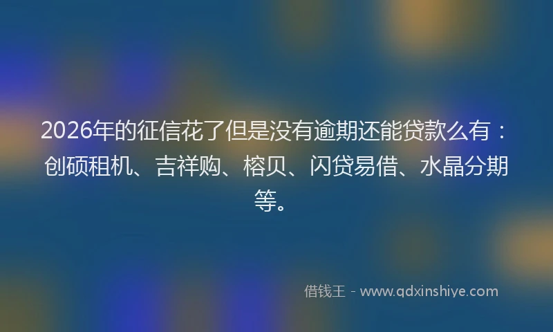 2026年的征信花了但是没有逾期还能贷款么有：创硕租机、吉祥购、榕贝、闪贷易借、水晶分期等。