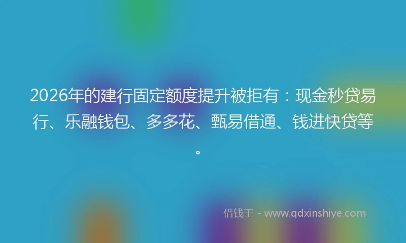 2026年的建行固定额度提升被拒有：现金秒贷易行、乐融钱包、多多花、甄易借通、钱进快贷等。