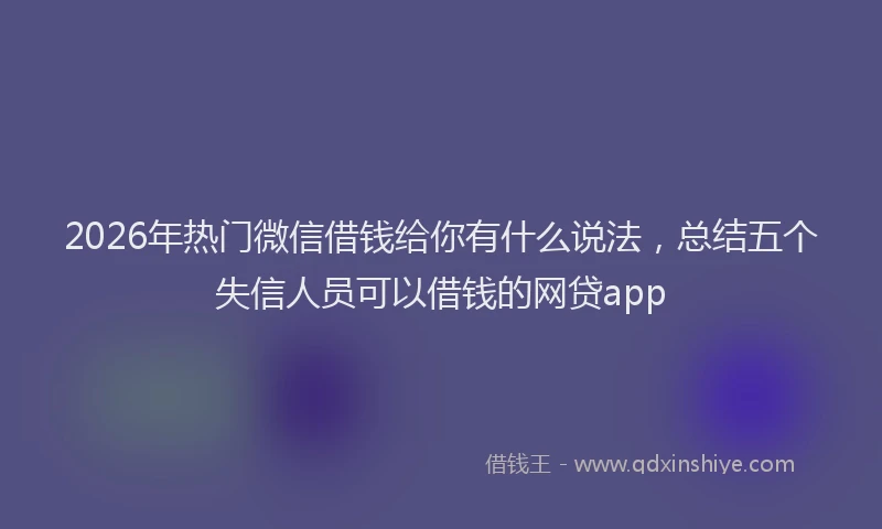 2026年热门微信借钱给你有什么说法，总结五个失信人员可以借钱的网贷app