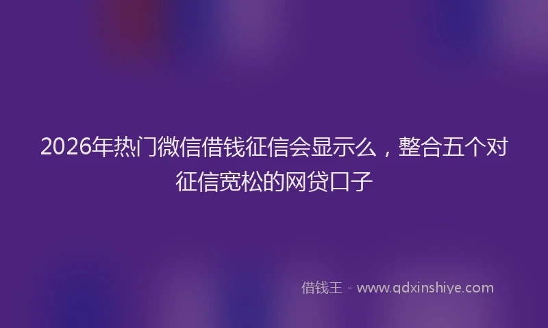 2026年热门微信借钱征信会显示么，整合五个对征信宽松的网贷口子
