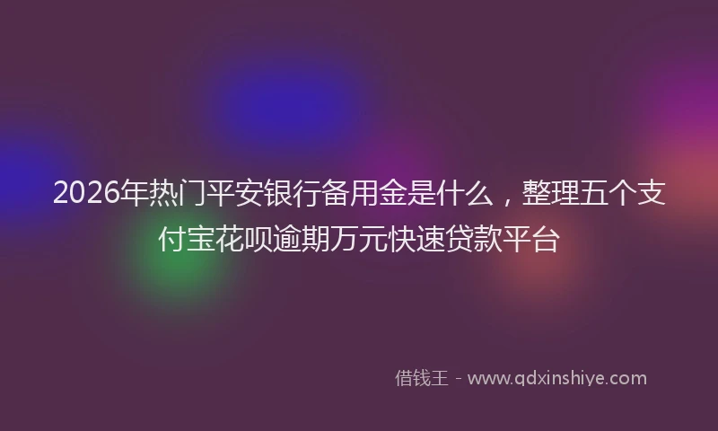 2026年热门平安银行备用金是什么，整理五个支付宝花呗逾期万元快速贷款平台