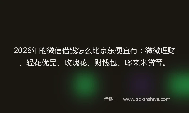 2026年的微信借钱怎么比京东便宜有：微微理财、轻花优品、玫瑰花、财钱包、哆来米贷等。
