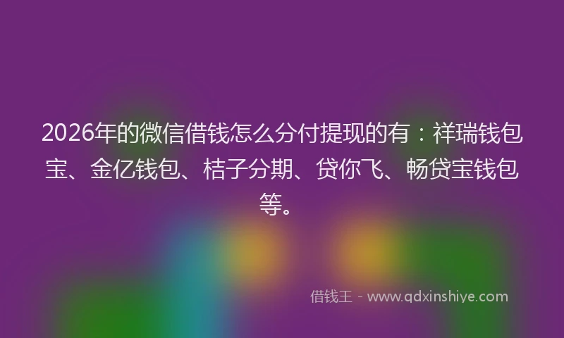 2026年的微信借钱怎么分付提现的有：祥瑞钱包宝、金亿钱包、桔子分期、贷你飞、畅贷宝钱包等。