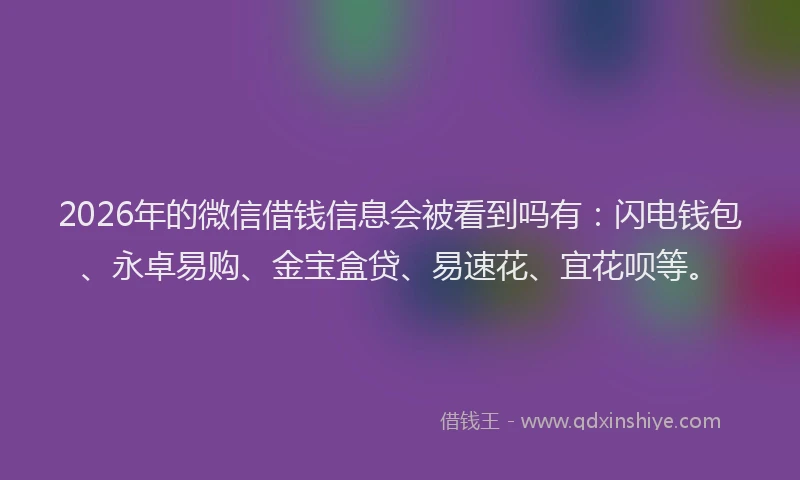2026年的微信借钱信息会被看到吗有：闪电钱包、永卓易购、金宝盒贷、易速花、宜花呗等。