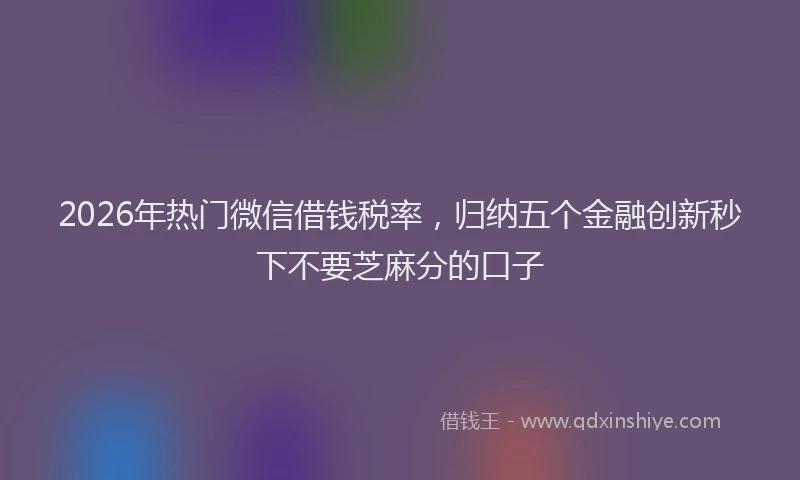 2026年热门微信借钱税率，归纳五个金融创新秒下不要芝麻分的口子