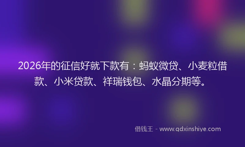 2026年的征信好就下款有：蚂蚁微贷、小麦粒借款、小米贷款、祥瑞钱包、水晶分期等。