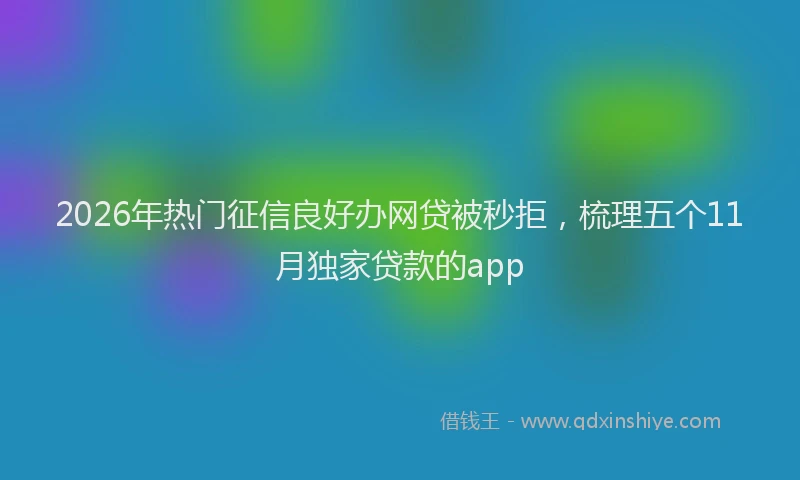 2026年热门征信良好办网贷被秒拒，梳理五个11月独家贷款的app