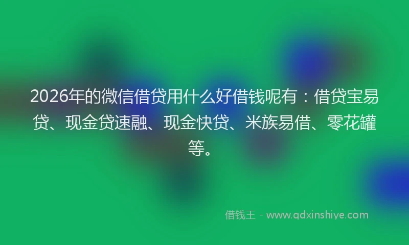 2026年的微信借贷用什么好借钱呢有：借贷宝易贷、现金贷速融、现金快贷、米族易借、零花罐等。