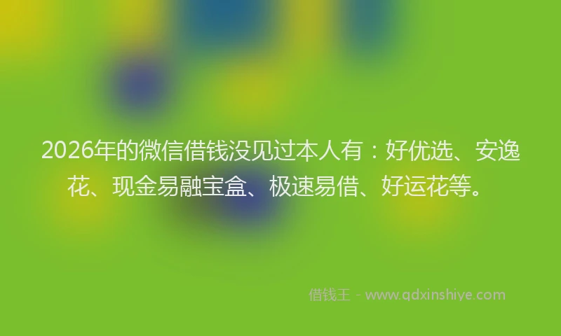 2026年的微信借钱没见过本人有：好优选、安逸花、现金易融宝盒、极速易借、好运花等。