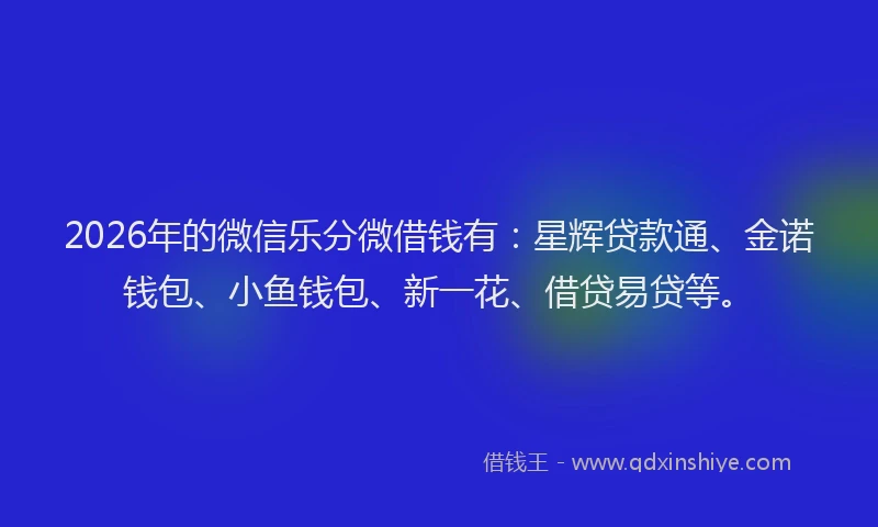 2026年的微信乐分微借钱有:星辉贷款通、金诺钱包、小鱼钱包、新一花、借贷易贷等。