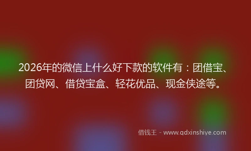 2026年的微信上什么好下款的软件有：团借宝、团贷网、借贷宝盒、轻花优品、现金侠途等。