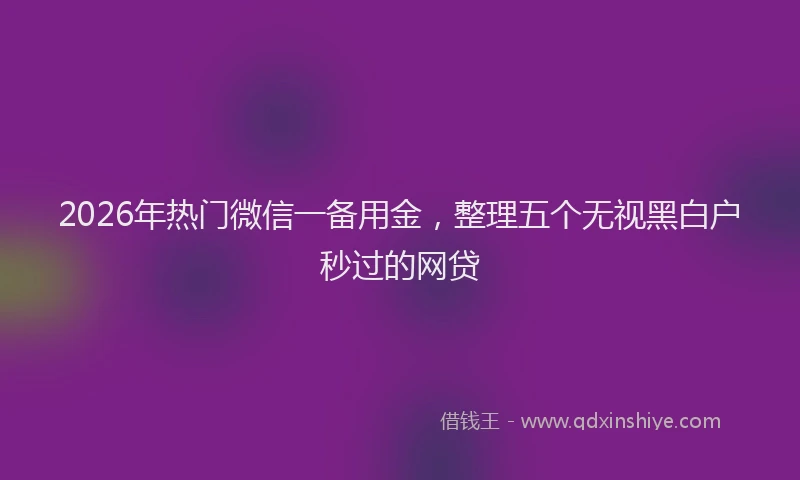 2026年热门微信一备用金，整理五个无视黑白户秒过的网贷