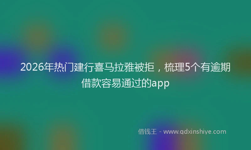 2026年热门建行喜马拉雅被拒，梳理5个有逾期借款容易通过的app