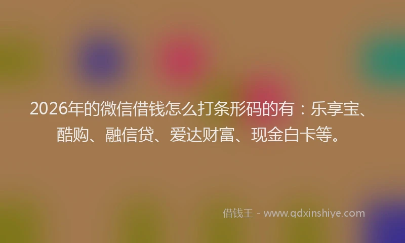 2026年的微信借钱怎么打条形码的有：乐享宝、酷购、融信贷、爱达财富、现金白卡等。