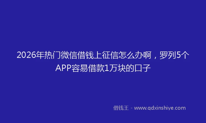 2026年热门微信借钱上征信怎么办啊，罗列5个APP容易借款1万块的口子