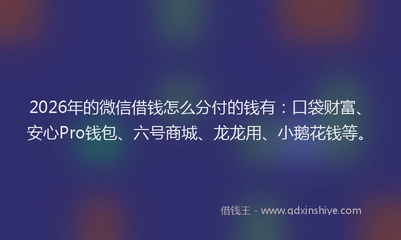 2026年的微信借钱怎么分付的钱有：口袋财富、安心Pro钱包、六号商城、龙龙用、小鹅花钱等。