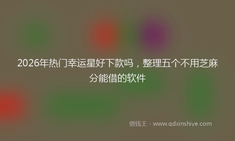 2026年热门幸运星好下款吗，整理五个不用芝麻分能借的软件