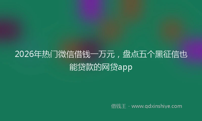 2026年热门微信借钱一万元，盘点五个黑征信也能贷款的网贷app