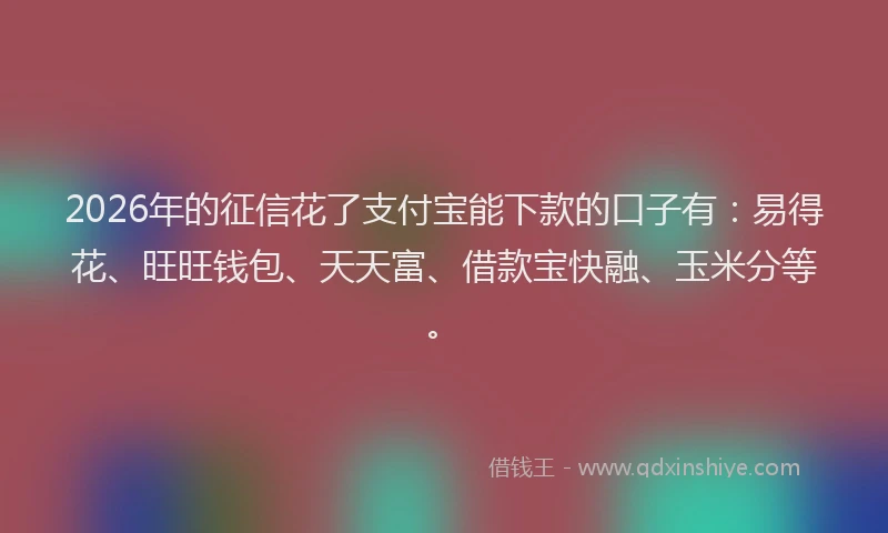 2026年的征信花了支付宝能下款的口子有：易得花、旺旺钱包、天天富、借款宝快融、玉米分等。