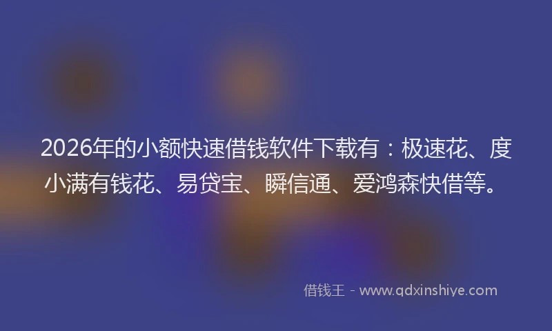 2026年的小额快速借钱软件下载有：极速花、度小满有钱花、易贷宝、瞬信通、爱鸿森快借等。