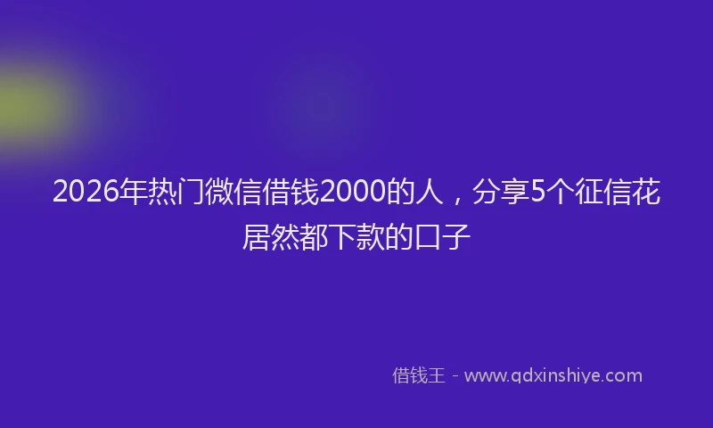 2026年热门微信借钱2000的人，分享5个征信花居然都下款的口子