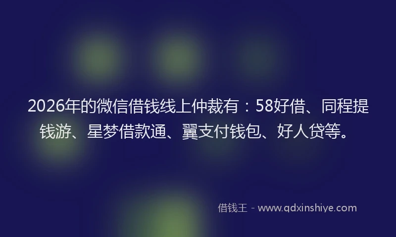2026年的微信借钱线上仲裁有：58好借、同程提钱游、星梦借款通、翼支付钱包、好人贷等。