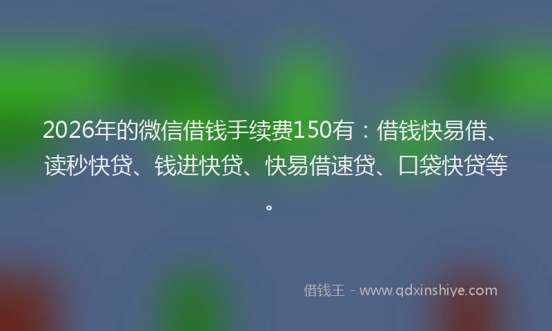 2026年的微信借钱手续费150有：借钱快易借、读秒快贷、钱进快贷、快易借速贷、口袋快贷等。