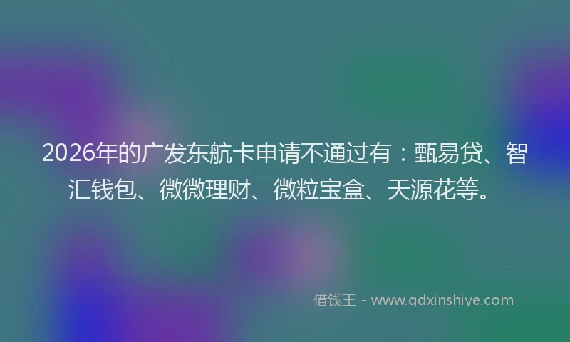 2026年的广发东航卡申请不通过有：甄易贷、智汇钱包、微微理财、微粒宝盒、天源花等。