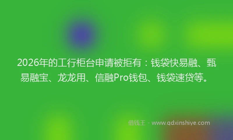 2026年的工行柜台申请被拒有：钱袋快易融、甄易融宝、龙龙用、信融Pro钱包、钱袋速贷等。
