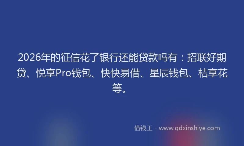 2026年的征信花了银行还能贷款吗有：招联好期贷、悦享Pro钱包、快快易借、星辰钱包、桔享花等。