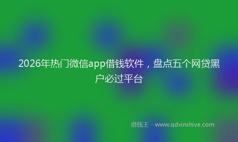 2026年热门微信app借钱软件，盘点五个网贷黑户必过平台