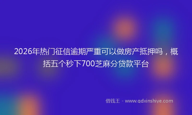 2026年热门征信逾期严重可以做房产抵押吗，概括五个秒下700芝麻分贷款平台