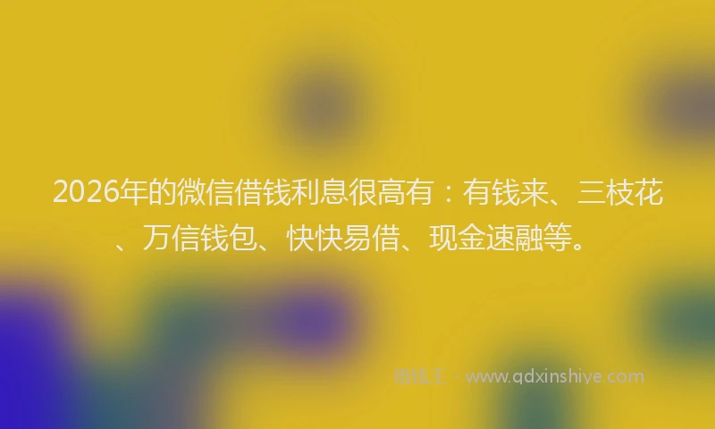 2026年的微信借钱利息很高有:有钱来、三枝花、万信钱包、快快易借、现金速融等。