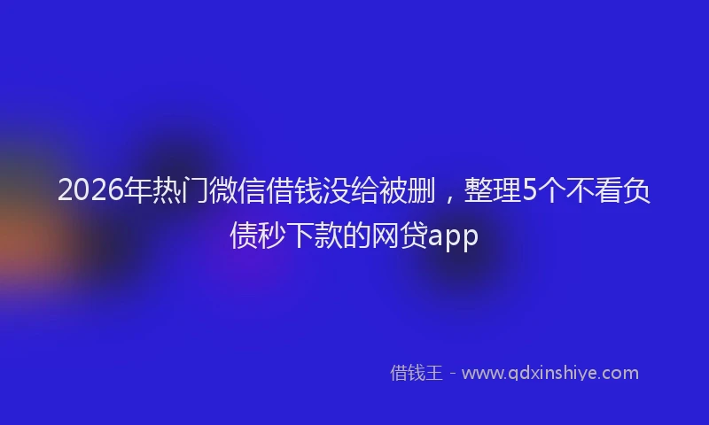 2026年热门微信借钱没给被删，整理5个不看负债秒下款的网贷app