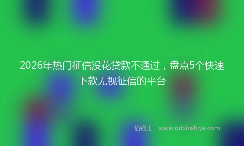 2026年热门征信没花贷款不通过，盘点5个快速下款无视征信的平台