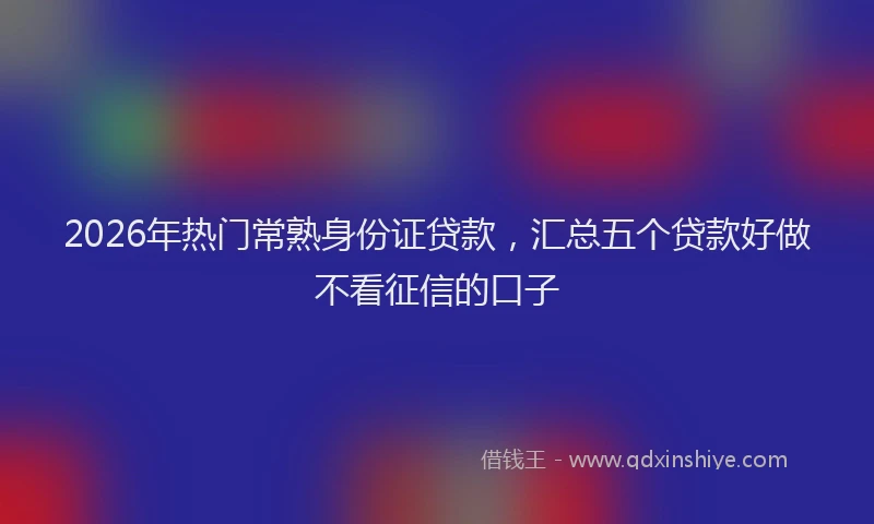 2026年热门常熟身份证贷款，汇总五个贷款好做不看征信的口子