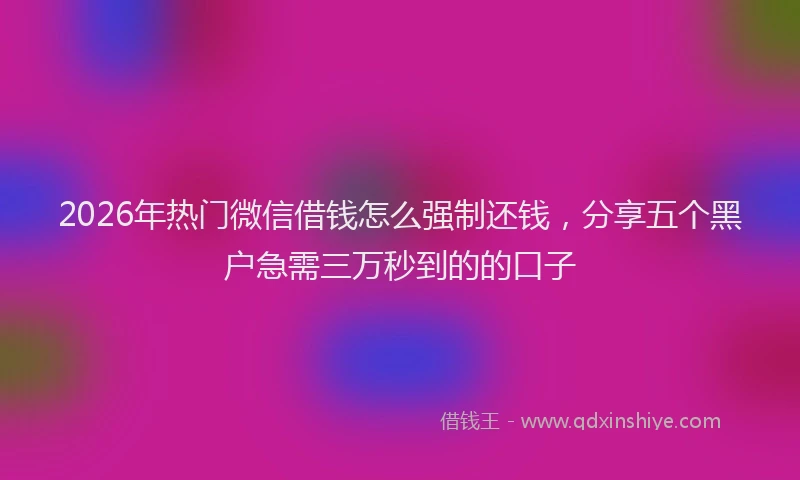 2026年热门微信借钱怎么强制还钱，分享五个黑户急需三万秒到的的口子