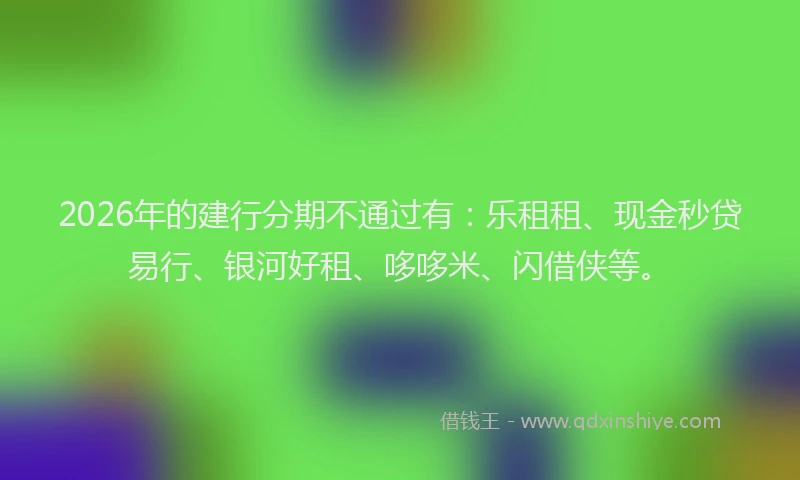 2026年的建行分期不通过有：乐租租、现金秒贷易行、银河好租、哆哆米、闪借侠等。