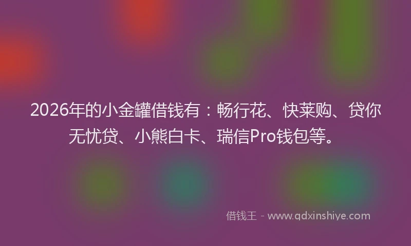 2026年的小金罐借钱有：畅行花、快莱购、贷你无忧贷、小熊白卡、瑞信Pro钱包等。